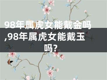 98年属虎女能戴金吗,98年属虎女能戴玉吗?