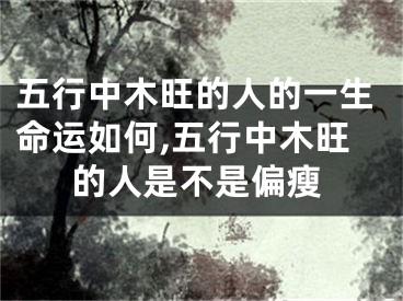 五行中木旺的人的一生命运如何,五行中木旺的人是不是偏瘦