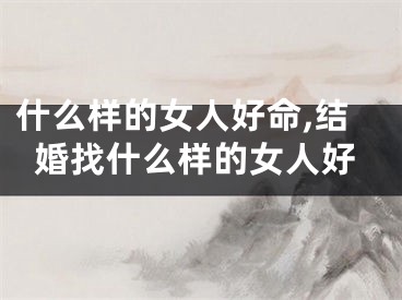 什么样的女人好命,结婚找什么样的女人好