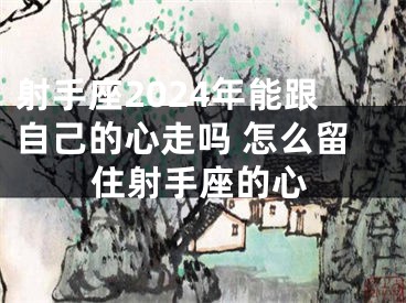 射手座2024年能跟自己的心走吗 怎么留住射手座的心