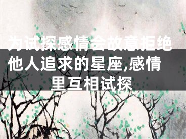 为试探感情会故意拒绝他人追求的星座,感情里互相试探