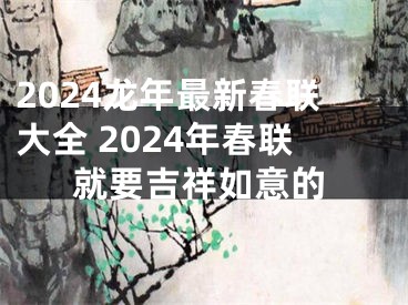 2024龙年最新春联大全 2024年春联就要吉祥如意的