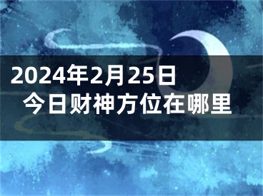 2024年2月25日今日财神方位在哪里