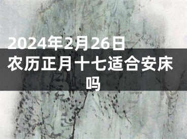 2024年2月26日农历正月十七适合安床吗