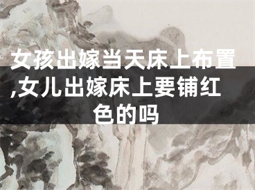 女孩出嫁当天床上布置,女儿出嫁床上要铺红色的吗