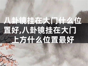 八卦镜挂在大门什么位置好,八卦镜挂在大门上方什么位置最好