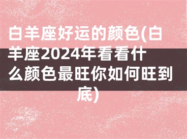 白羊座好运的颜色(白羊座2024年看看什么颜色最旺你如何旺到底)