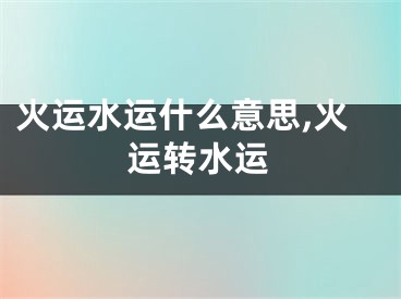 火运水运什么意思,火运转水运