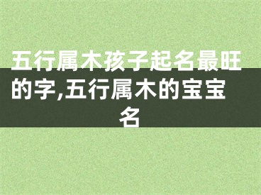 五行属木孩子起名最旺的字,五行属木的宝宝名