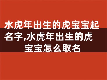 水虎年出生的虎宝宝起名字,水虎年出生的虎宝宝怎么取名