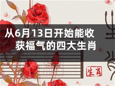 从6月13日开始能收获福气的四大生肖