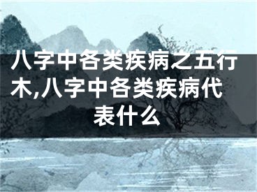 八字中各类疾病之五行木,八字中各类疾病代表什么