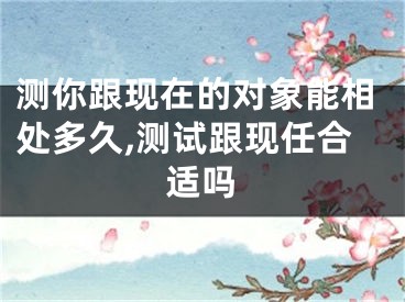 测你跟现在的对象能相处多久,测试跟现任合适吗