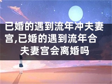已婚的遇到流年冲夫妻宫,已婚的遇到流年合夫妻宫会离婚吗