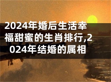 2024年婚后生活幸福甜蜜的生肖排行,2024年结婚的属相