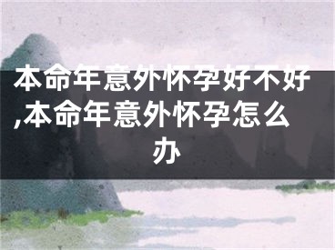 本命年意外怀孕好不好,本命年意外怀孕怎么办
