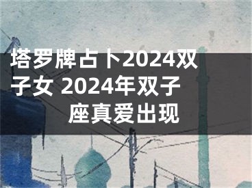 塔罗牌占卜2024双子女 2024年双子座真爱出现