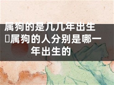 属狗的是几几年出生 ​属狗的人分别是哪一年出生的 