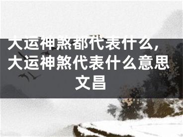 大运神煞都代表什么,大运神煞代表什么意思文昌