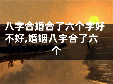 八字合婚合了六个字好不好,婚姻八字合了六个