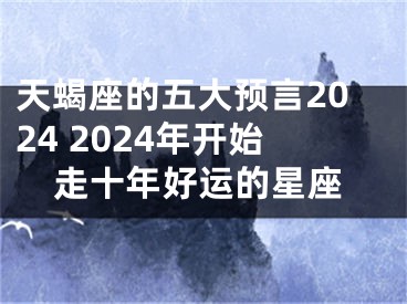 天蝎座的五大预言2024 2024年开始走十年好运的星座