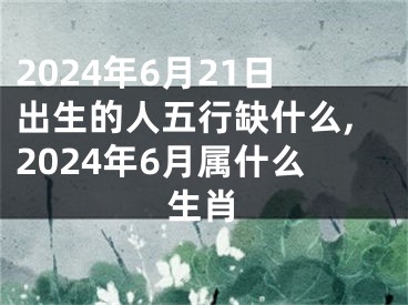 2024年6月21日出生的人五行缺什么,2024年6月属什么生肖