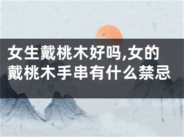 女生戴桃木好吗,女的戴桃木手串有什么禁忌