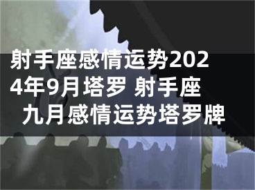射手座感情运势2024年9月塔罗 射手座九月感情运势塔罗牌