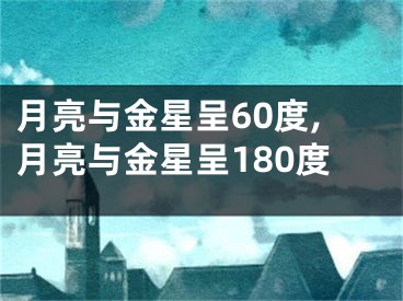 月亮与金星呈60度,月亮与金星呈180度