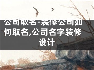 公司取名-装修公司如何取名,公司名字装修设计