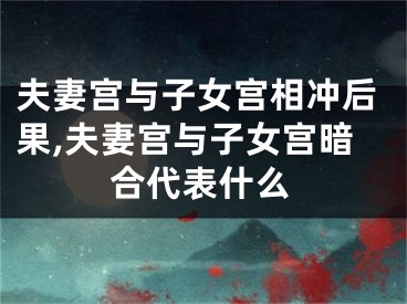 夫妻宫与子女宫相冲后果,夫妻宫与子女宫暗合代表什么