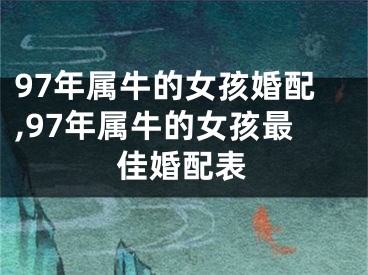97年属牛的女孩婚配,97年属牛的女孩最佳婚配表