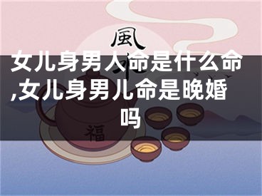 女儿身男人命是什么命,女儿身男儿命是晚婚吗