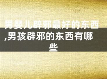 男婴儿辟邪最好的东西,男孩辟邪的东西有哪些