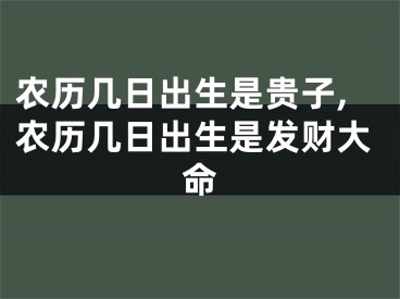 农历几日出生是贵子,农历几日出生是发财大命