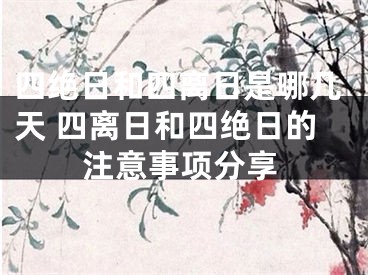 四绝日和四离日是哪几天 四离日和四绝日的注意事项分享