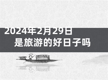 2024年2月29日是旅游的好日子吗