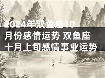 2024年双鱼座10月份感情运势 双鱼座十月上旬感情事业运势