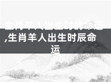 生肖羊人出生时的命运,生肖羊人出生时辰命运