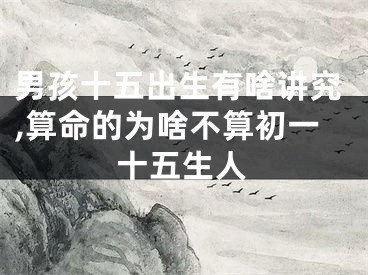 男孩十五出生有啥讲究,算命的为啥不算初一十五生人
