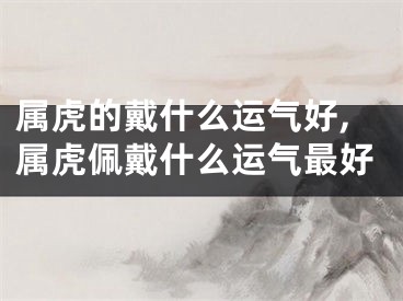 属虎的戴什么运气好,属虎佩戴什么运气最好