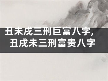 丑未戌三刑巨富八字,丑戌未三刑富贵八字