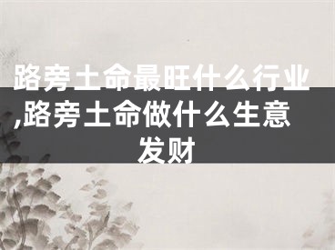 路旁土命最旺什么行业,路旁土命做什么生意发财