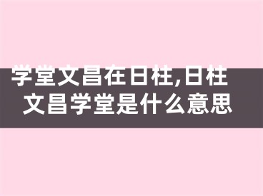 学堂文昌在日柱,日柱文昌学堂是什么意思