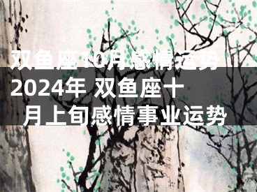 双鱼座10月感情运势2024年 双鱼座十月上旬感情事业运势
