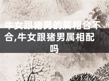 牛女跟猪男的属相合不合,牛女跟猪男属相配吗