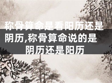 称骨算命是看阳历还是阴历,称骨算命说的是阴历还是阳历