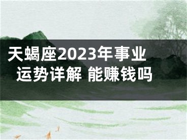 天蝎座2023年事业运势详解 能赚钱吗
