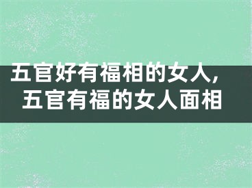 五官好有福相的女人,五官有福的女人面相