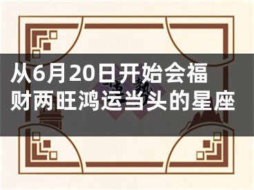 从6月20日开始会福财两旺鸿运当头的星座